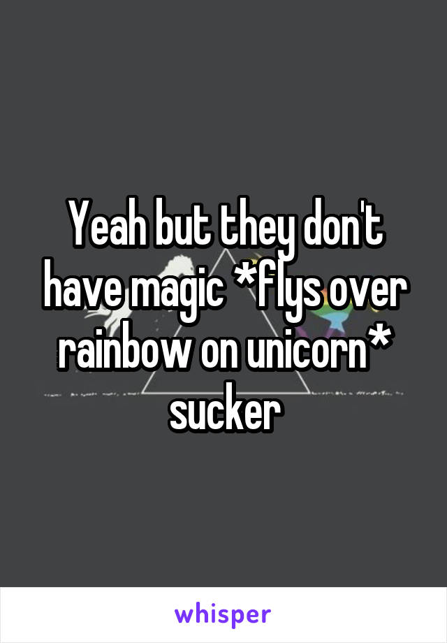 Yeah but they don't have magic *flys over rainbow on unicorn* sucker