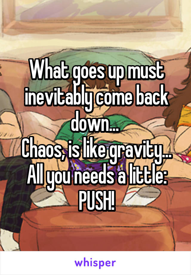 What goes up must inevitably come back down... 
Chaos, is like gravity... All you needs a little: PUSH!