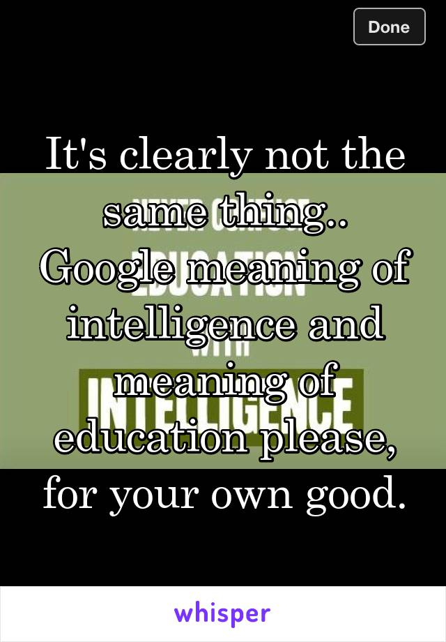 It's clearly not the same thing.. Google meaning of intelligence and meaning of education please, for your own good.