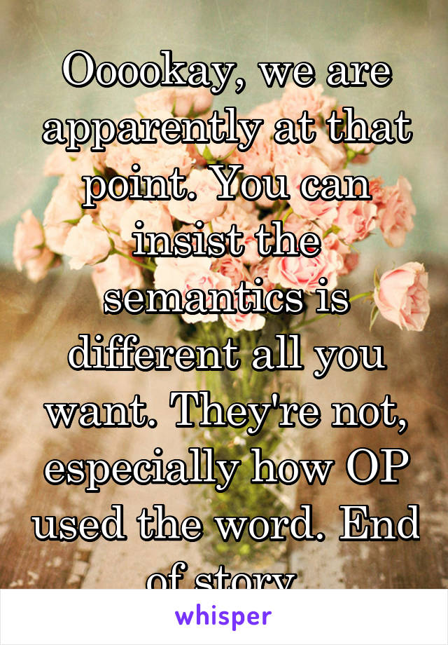 Ooookay, we are apparently at that point. You can insist the semantics is different all you want. They're not, especially how OP used the word. End of story.