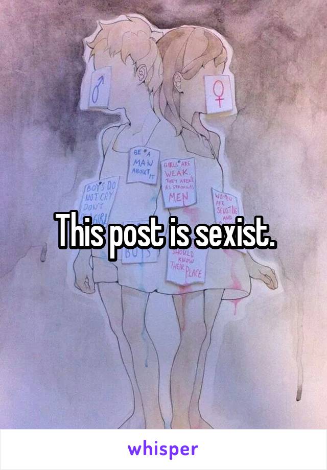 This post is sexist.