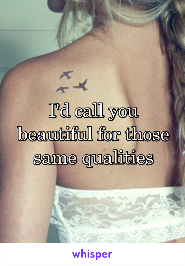 I'd call you beautiful for those same qualities