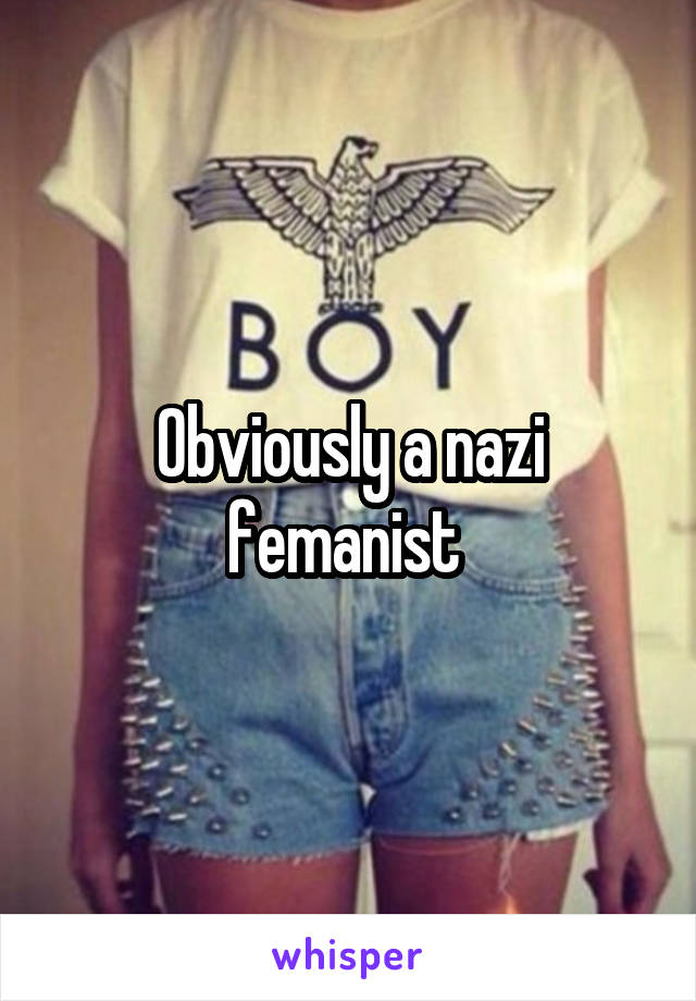 Obviously a nazi femanist 