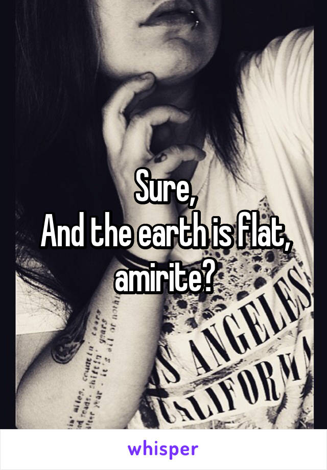 Sure,
And the earth is flat, amirite?