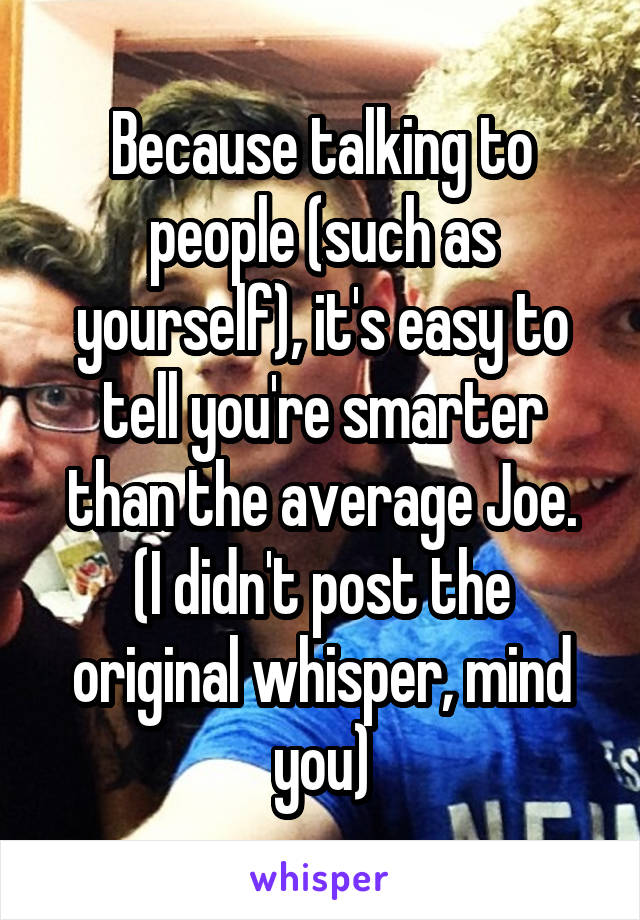 Because talking to people (such as yourself), it's easy to tell you're smarter than the average Joe.
(I didn't post the original whisper, mind you)