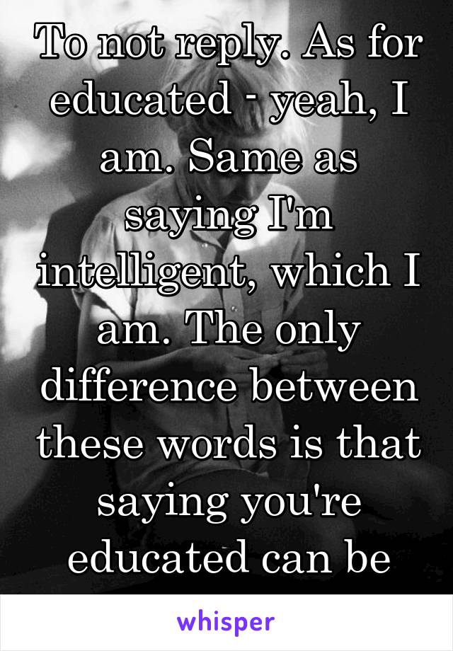 To not reply. As for educated - yeah, I am. Same as saying I'm intelligent, which I am. The only difference between these words is that saying you're educated can be more nuanced, as 