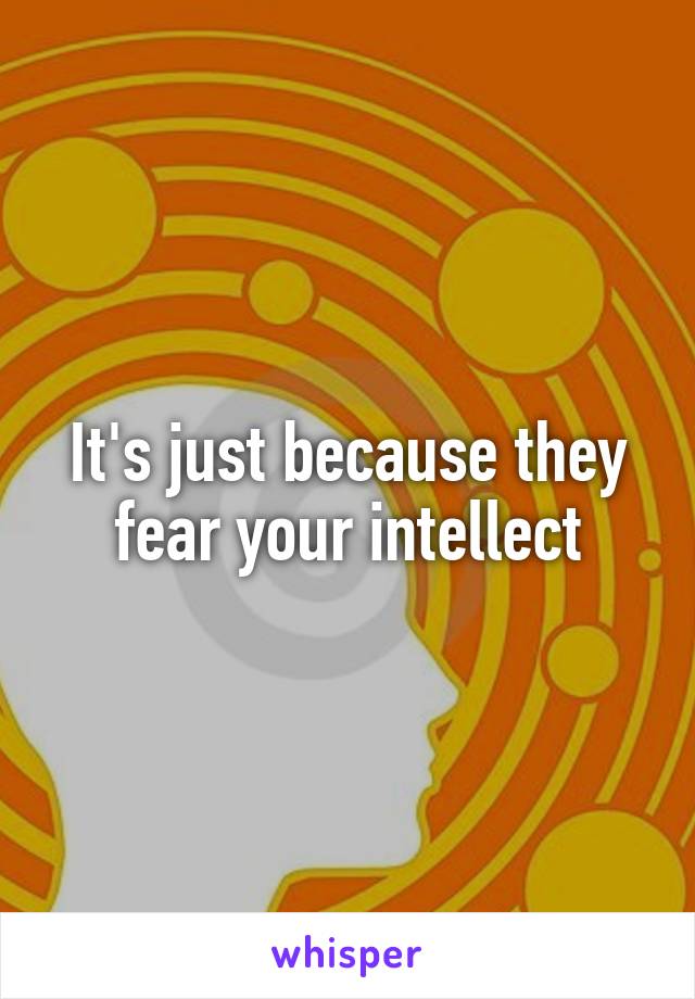 It's just because they fear your intellect