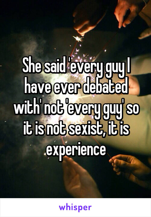 She said 'every guy I have ever debated with' not 'every guy' so it is not sexist, it is experience