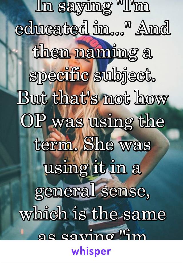 In saying "I'm educated in..." And then naming a specific subject. But that's not how OP was using the term. She was using it in a general sense, which is the same as saying "im intelligent"