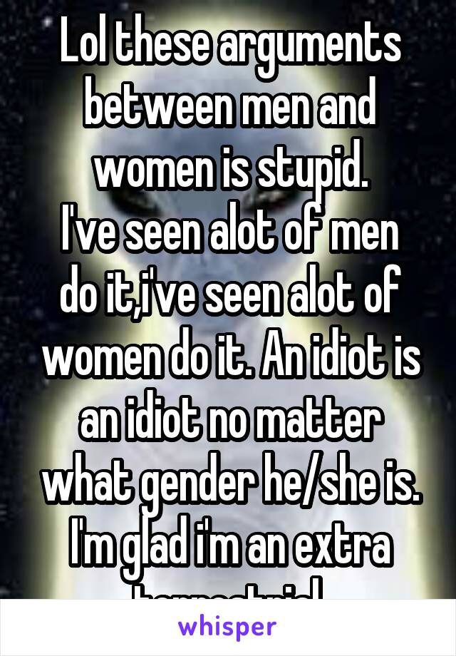 Lol these arguments between men and women is stupid.
I've seen alot of men do it,i've seen alot of women do it. An idiot is an idiot no matter what gender he/she is.
I'm glad i'm an extra terrestrial.