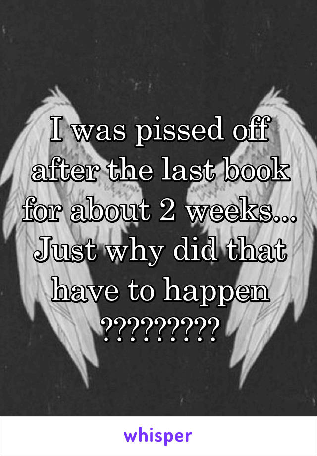 I was pissed off after the last book for about 2 weeks... Just why did that have to happen ?????????