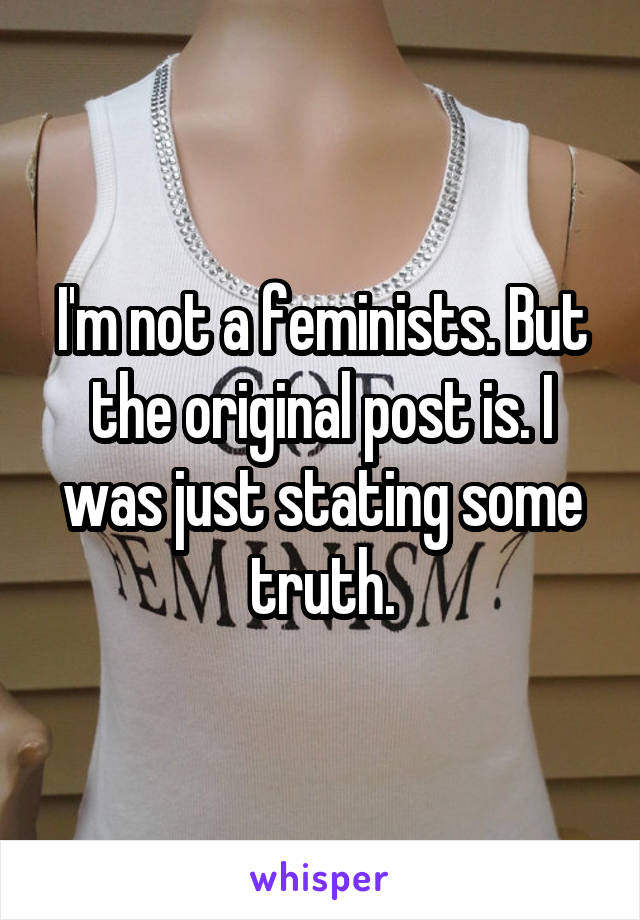 I'm not a feminists. But the original post is. I was just stating some truth.