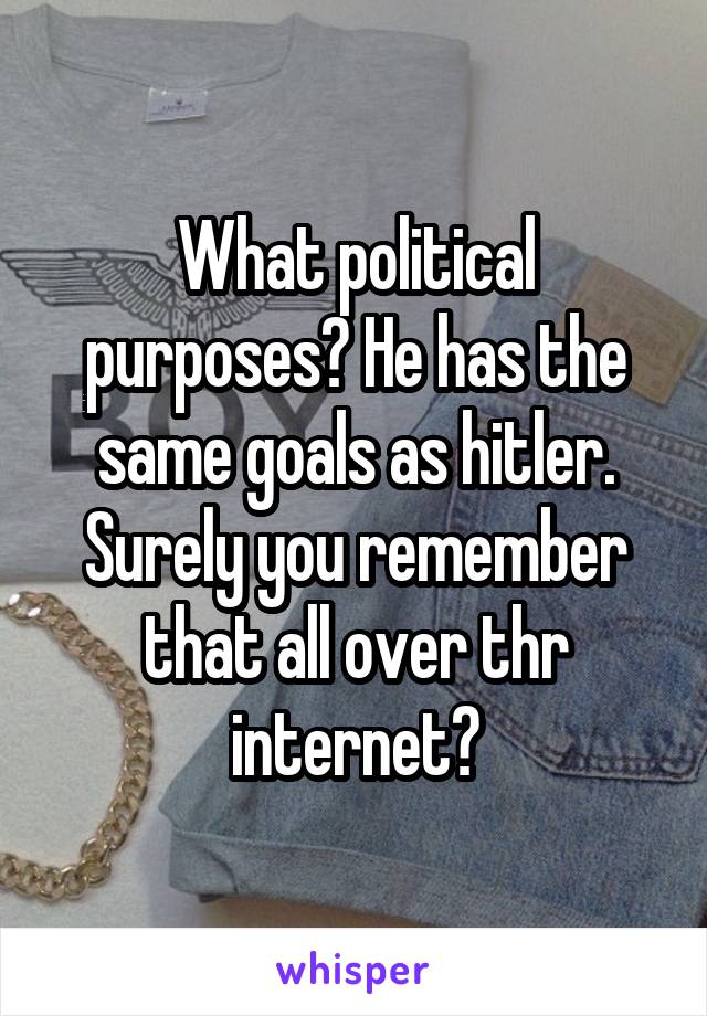 What political purposes? He has the same goals as hitler. Surely you remember that all over thr internet?