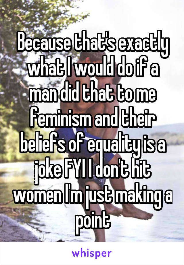 Because that's exactly what I would do if a man did that to me feminism and their beliefs of equality is a joke FYI I don't hit women I'm just making a point