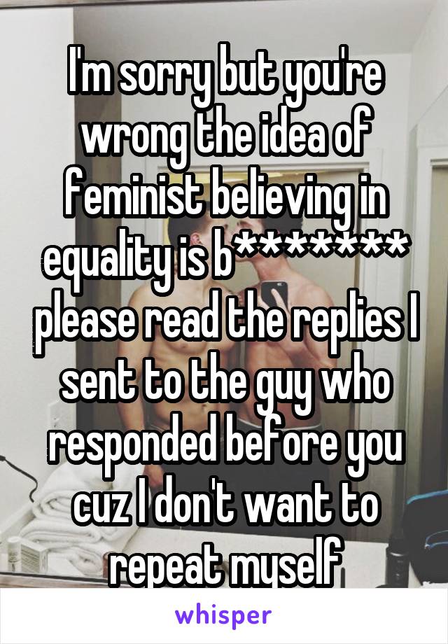 I'm sorry but you're wrong the idea of feminist believing in equality is b******* please read the replies I sent to the guy who responded before you cuz I don't want to repeat myself