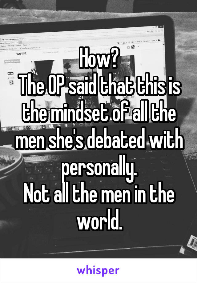 How?
The OP said that this is the mindset of all the men she's debated with personally.
Not all the men in the world.