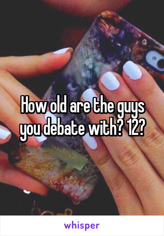 How old are the guys you debate with? 12?