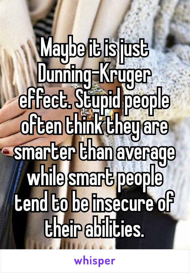 Maybe it is just Dunning–Kruger effect. Stupid people often think they are smarter than average while smart people tend to be insecure of their abilities.