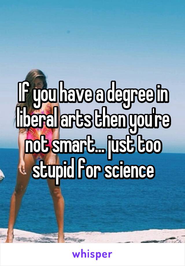 If you have a degree in liberal arts then you're not smart... just too stupid for science