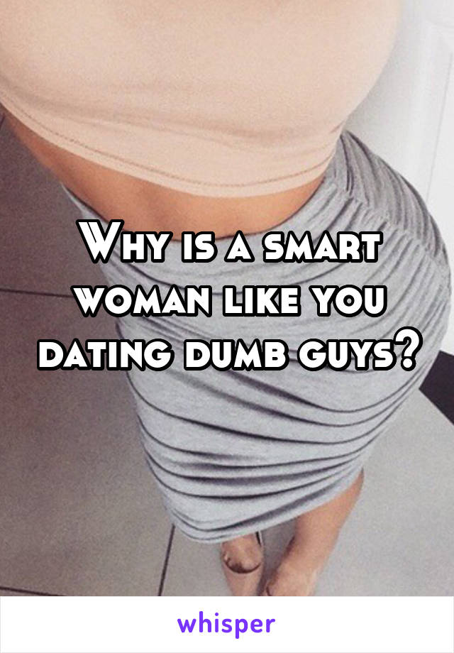 Why is a smart woman like you dating dumb guys? 