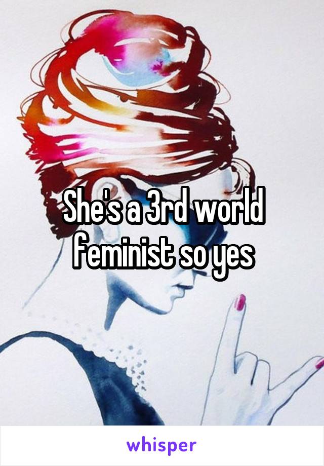 She's a 3rd world feminist so yes