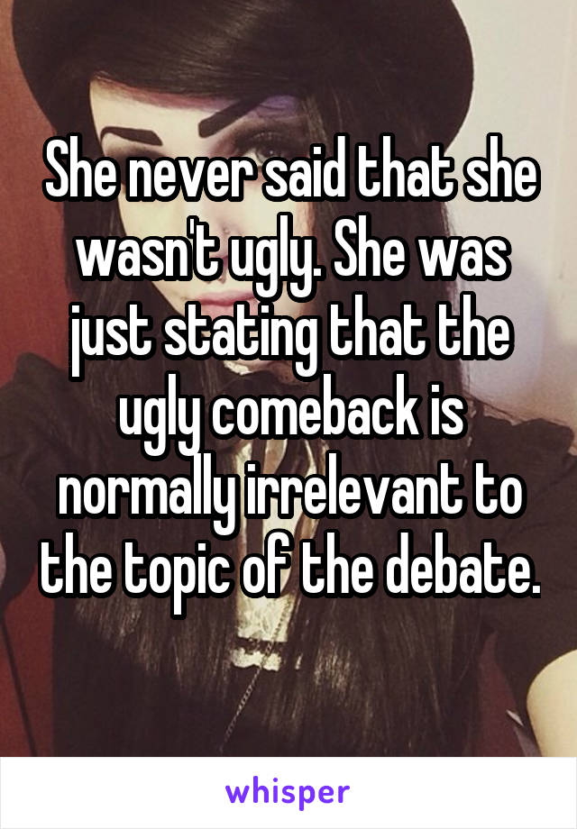 She never said that she wasn't ugly. She was just stating that the ugly comeback is normally irrelevant to the topic of the debate. 