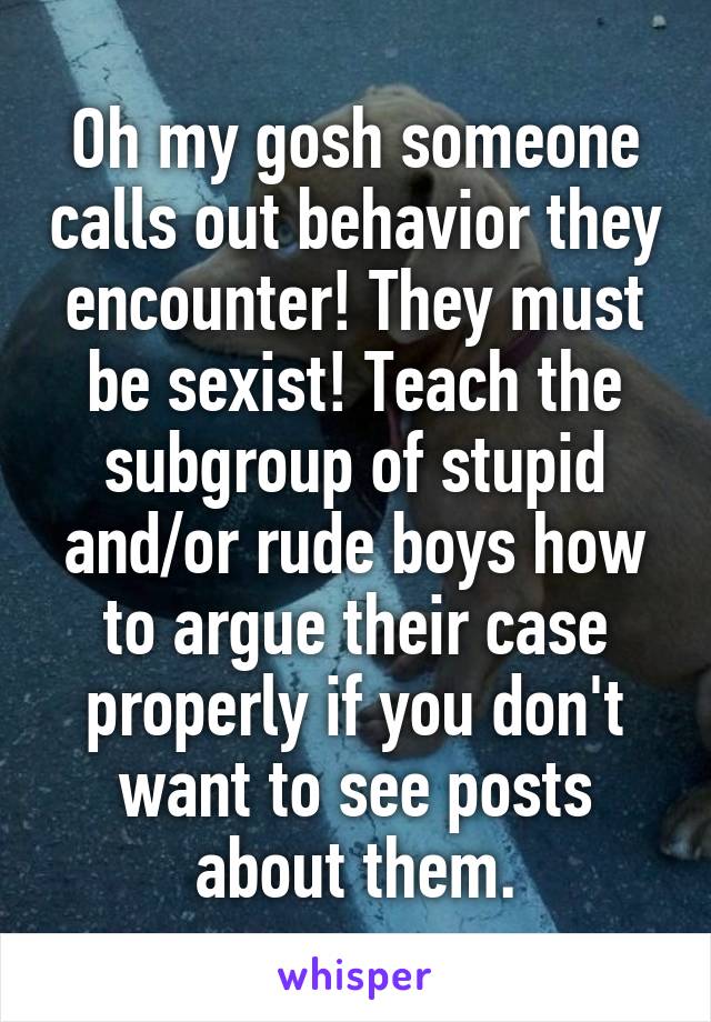 Oh my gosh someone calls out behavior they encounter! They must be sexist! Teach the subgroup of stupid and/or rude boys how to argue their case properly if you don't want to see posts about them.