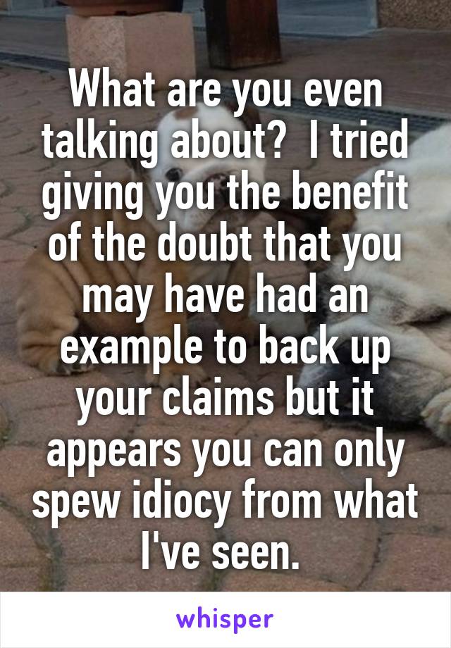 What are you even talking about?  I tried giving you the benefit of the doubt that you may have had an example to back up your claims but it appears you can only spew idiocy from what I've seen. 