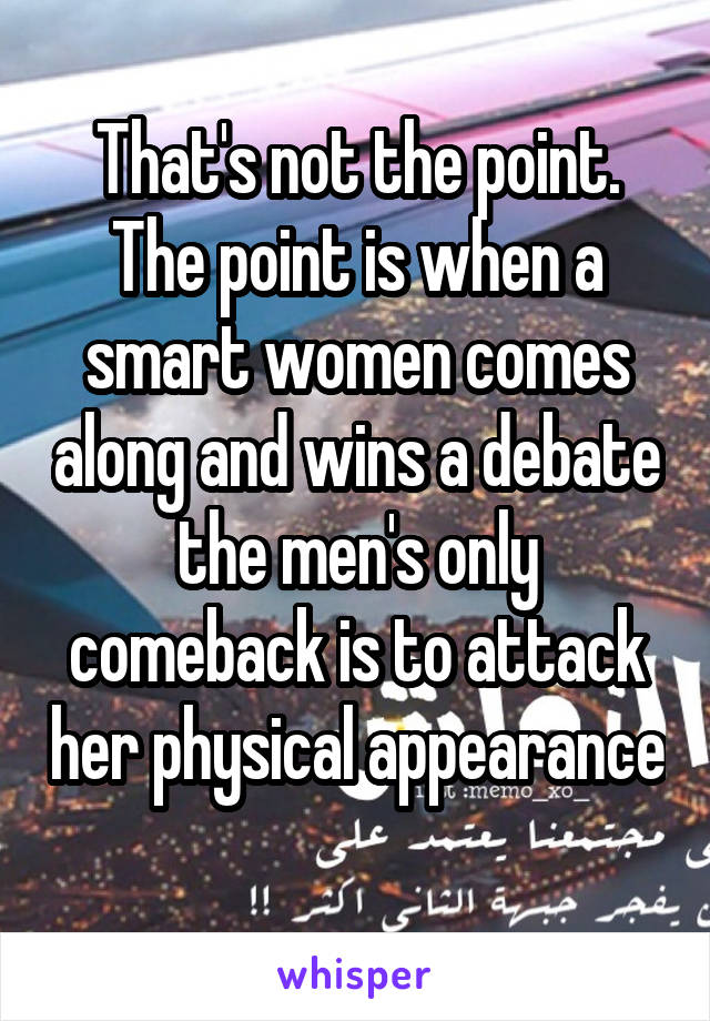 That's not the point. The point is when a smart women comes along and wins a debate the men's only comeback is to attack her physical appearance 