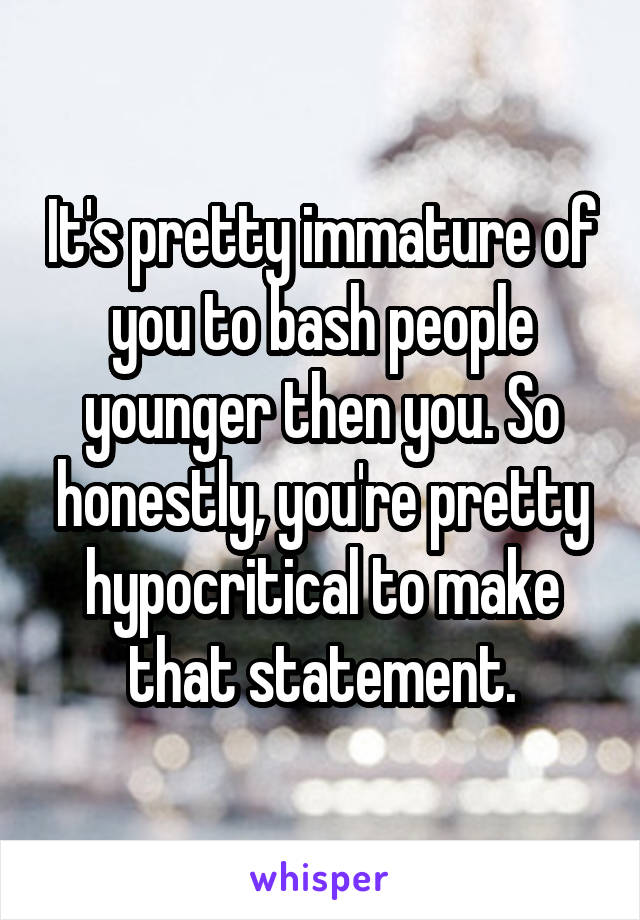 It's pretty immature of you to bash people younger then you. So honestly, you're pretty hypocritical to make that statement.