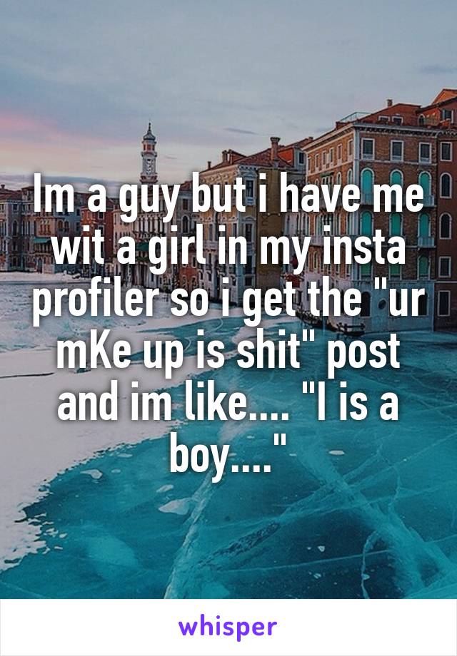 Im a guy but i have me wit a girl in my insta profiler so i get the "ur mKe up is shit" post and im like.... "I is a boy...."