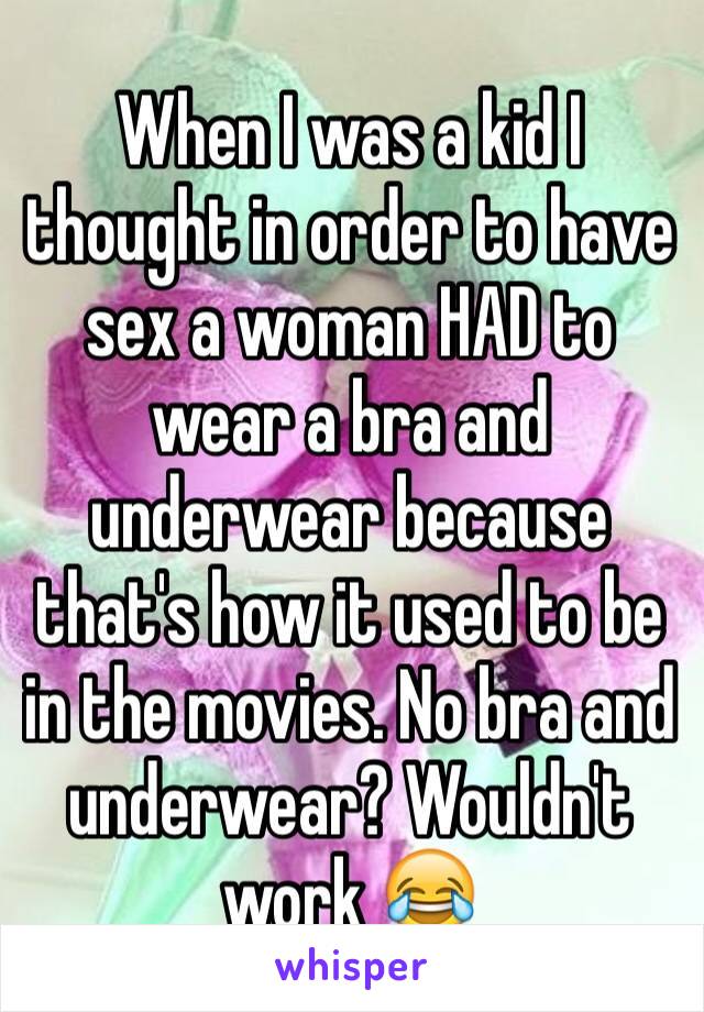 When I was a kid I thought in order to have sex a woman HAD to wear a bra and underwear because that's how it used to be in the movies. No bra and underwear? Wouldn't work 😂