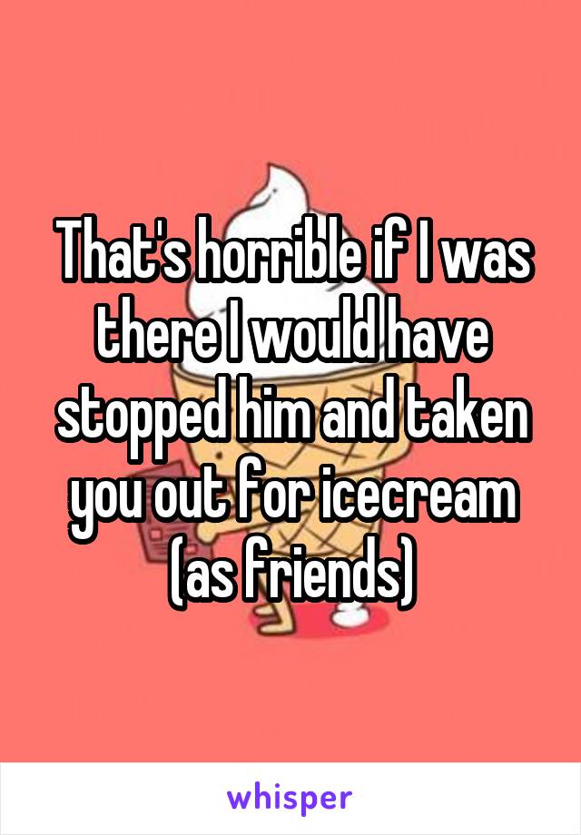 That's horrible if I was there I would have stopped him and taken you out for icecream (as friends)