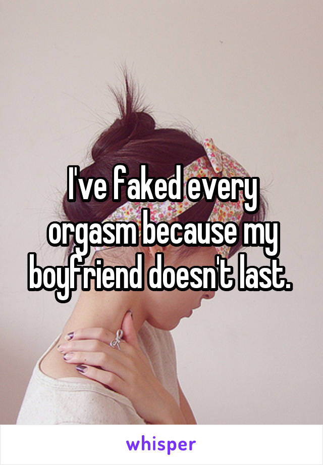 I've faked every orgasm because my boyfriend doesn't last. 