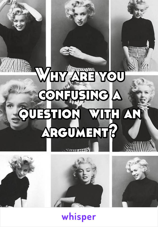 Why are you confusing a question  with an argument?
