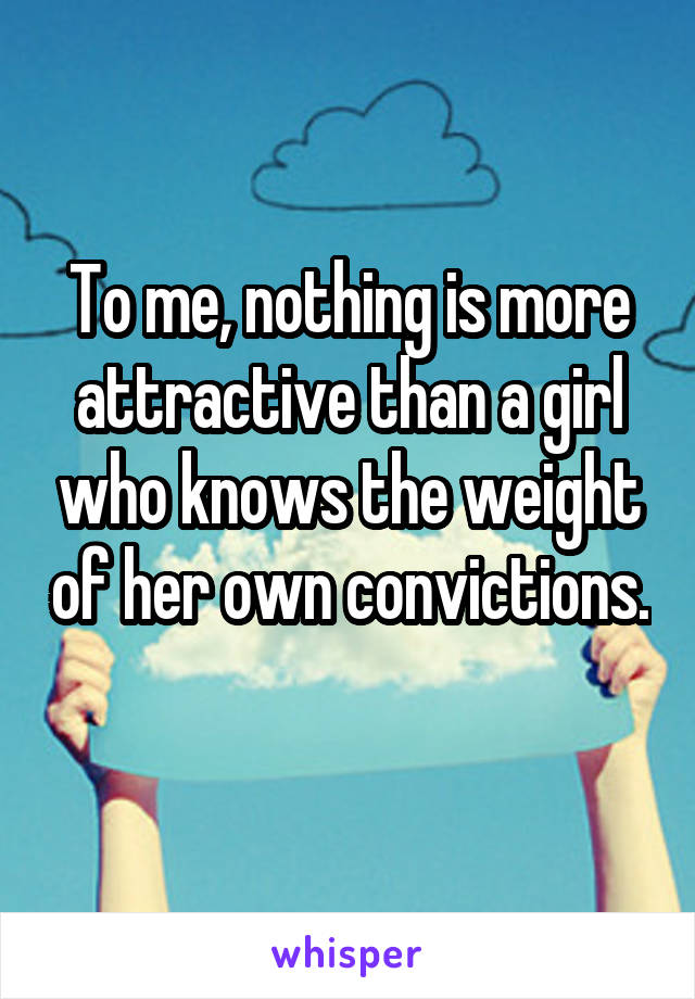 To me, nothing is more attractive than a girl who knows the weight of her own convictions. 