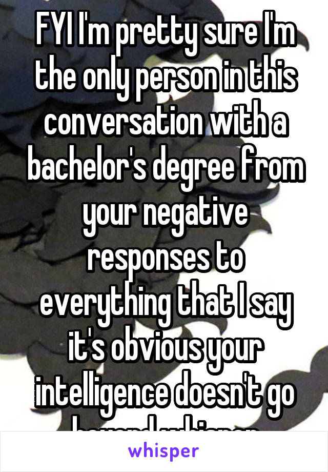 FYI I'm pretty sure I'm the only person in this conversation with a bachelor's degree from your negative responses to everything that I say it's obvious your intelligence doesn't go beyond whisper