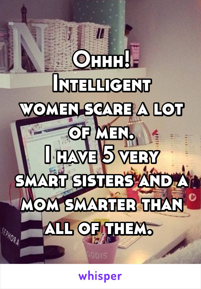 Ohhh!
Intelligent women scare a lot of men.
I have 5 very smart sisters and a mom smarter than all of them. 