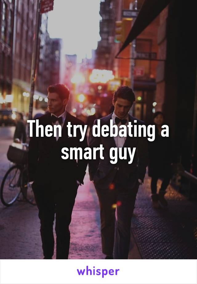 Then try debating a smart guy