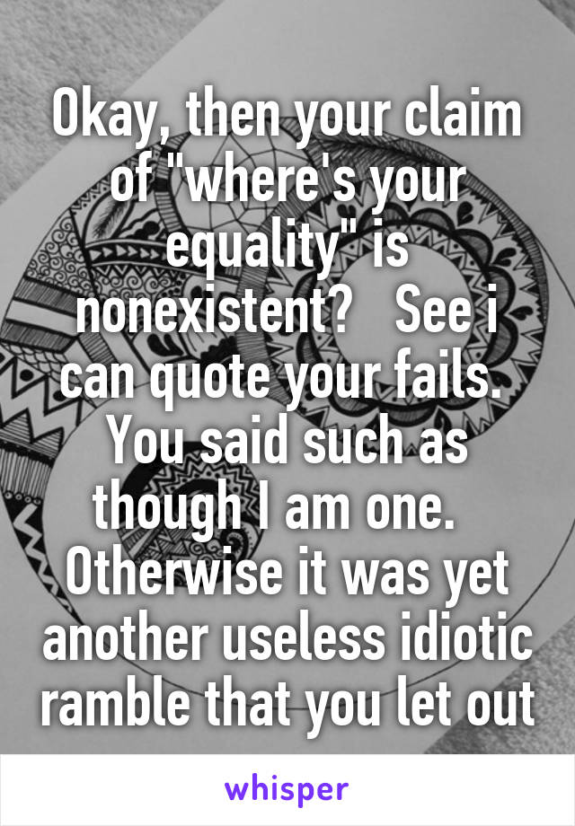 Okay, then your claim of "where's your equality" is nonexistent?   See i can quote your fails.  You said such as though I am one.   Otherwise it was yet another useless idiotic ramble that you let out