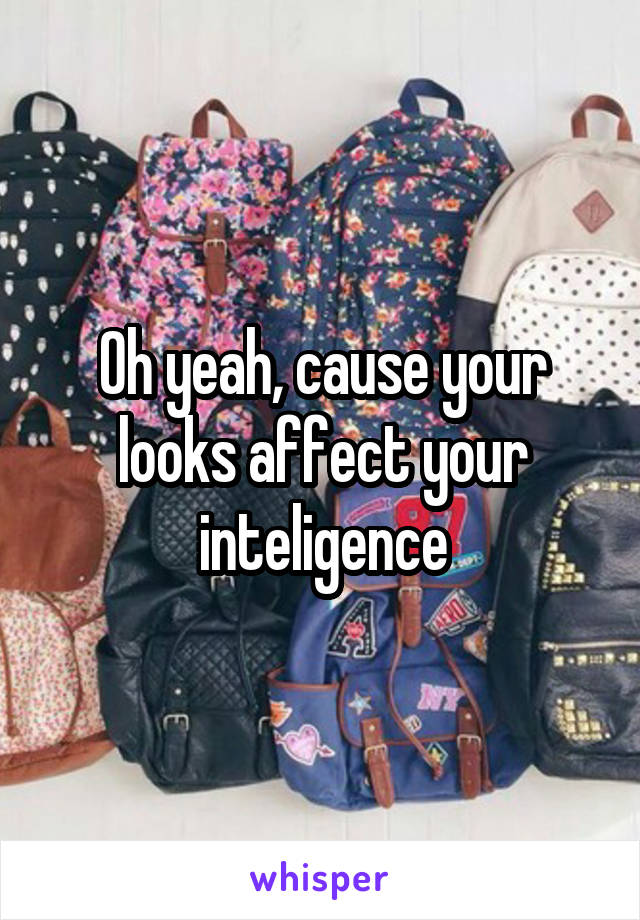 Oh yeah, cause your looks affect your inteligence