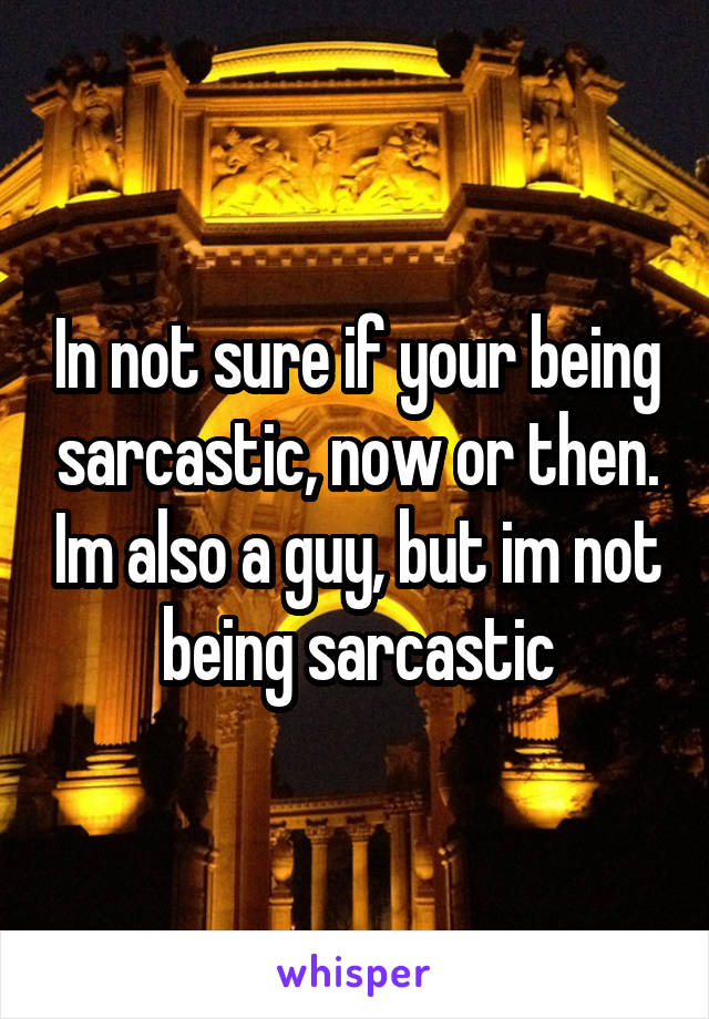 In not sure if your being sarcastic, now or then. Im also a guy, but im not being sarcastic