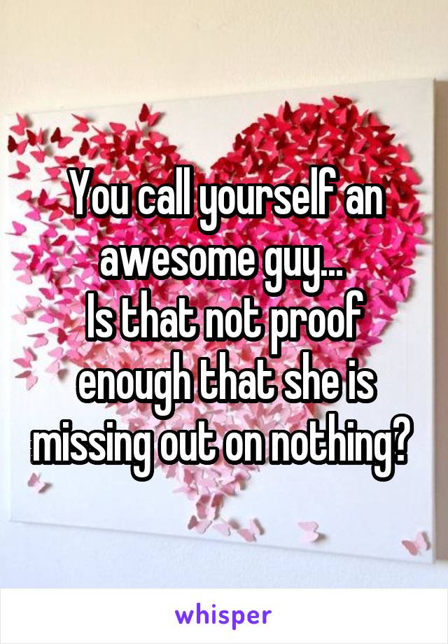 You call yourself an awesome guy... 
Is that not proof enough that she is missing out on nothing? 