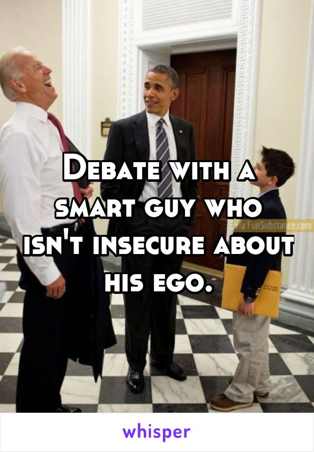 Debate with a smart guy who isn't insecure about his ego.