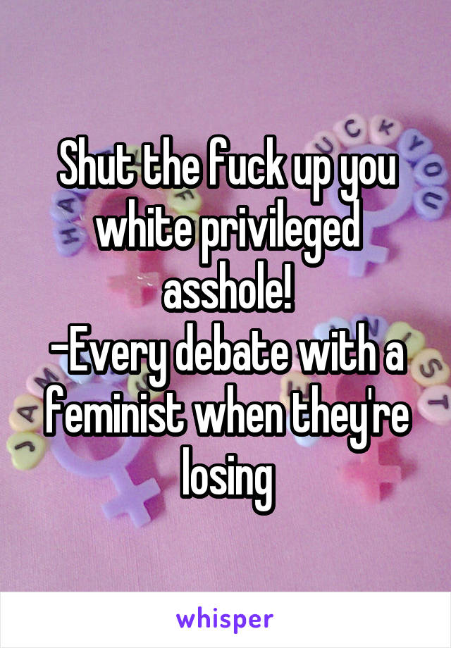 Shut the fuck up you white privileged asshole!
-Every debate with a feminist when they're losing