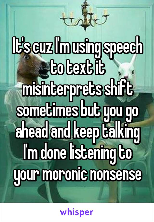 It's cuz I'm using speech to text it misinterprets shift sometimes but you go ahead and keep talking I'm done listening to your moronic nonsense