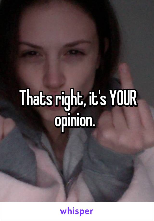 Thats right, it's YOUR opinion.  