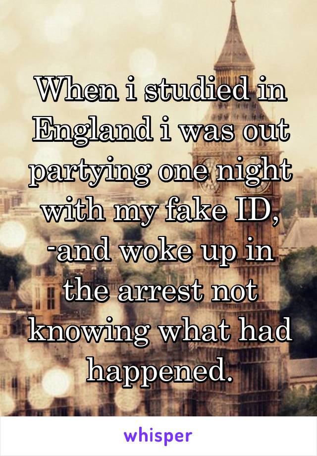When i studied in England i was out partying one night with my fake ID, -and woke up in the arrest not knowing what had happened.
