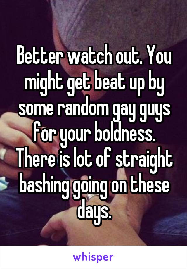 Better watch out. You might get beat up by some random gay guys for your boldness. There is lot of straight bashing going on these days.