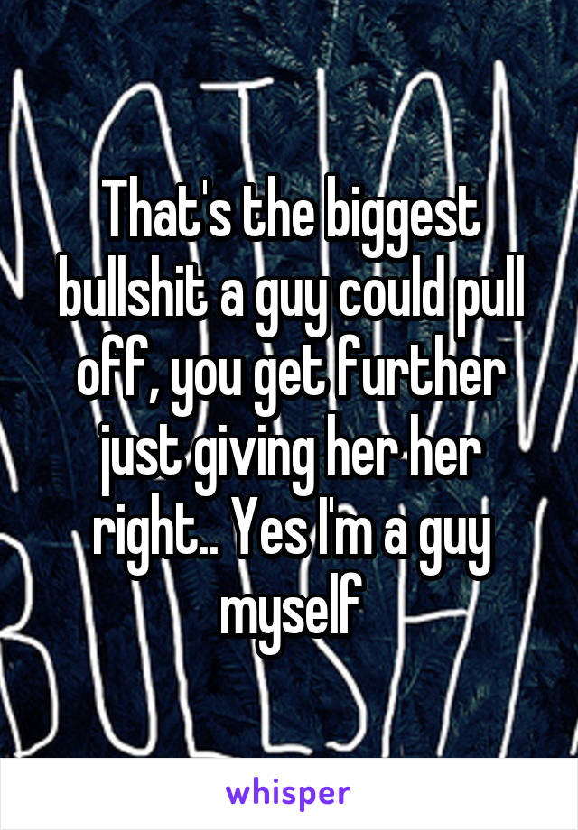 That's the biggest bullshit a guy could pull off, you get further just giving her her right.. Yes I'm a guy myself